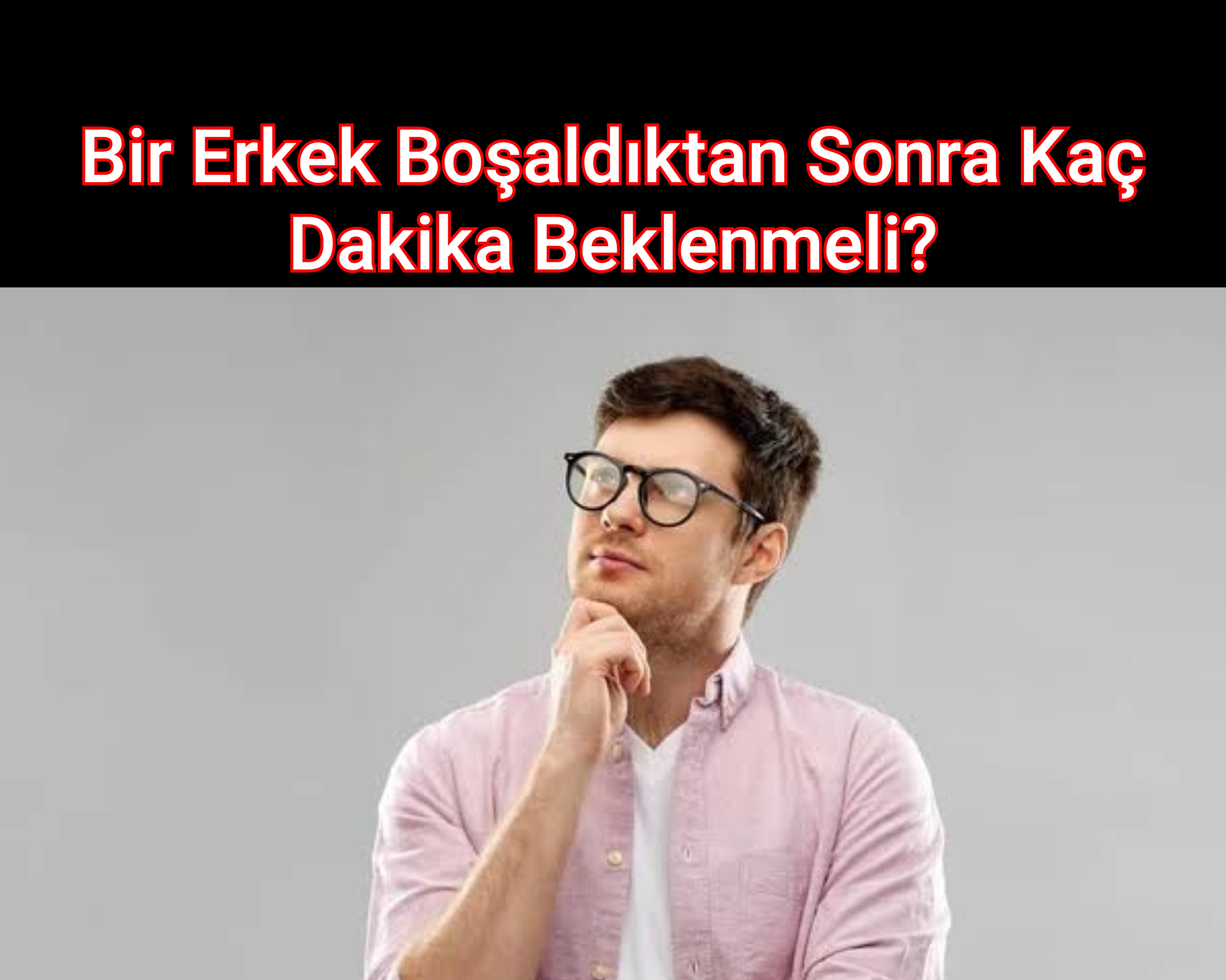 Bir Erkek Boşaldıktan Sonra Kaç Dakika Beklenmeli?