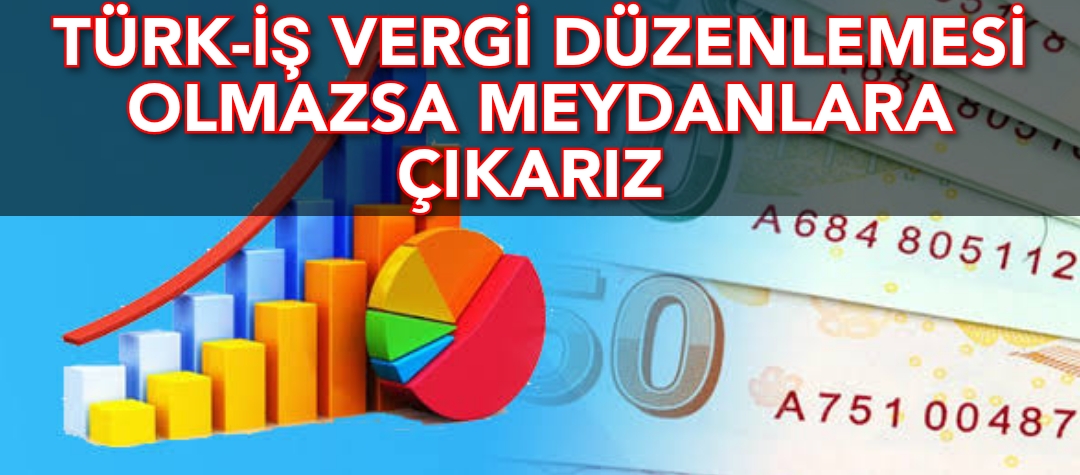 TÜRK-İŞ VERGİ DÜZENLEMESİ OLMAZSA MEYDANLARA ÇIKARIZ 