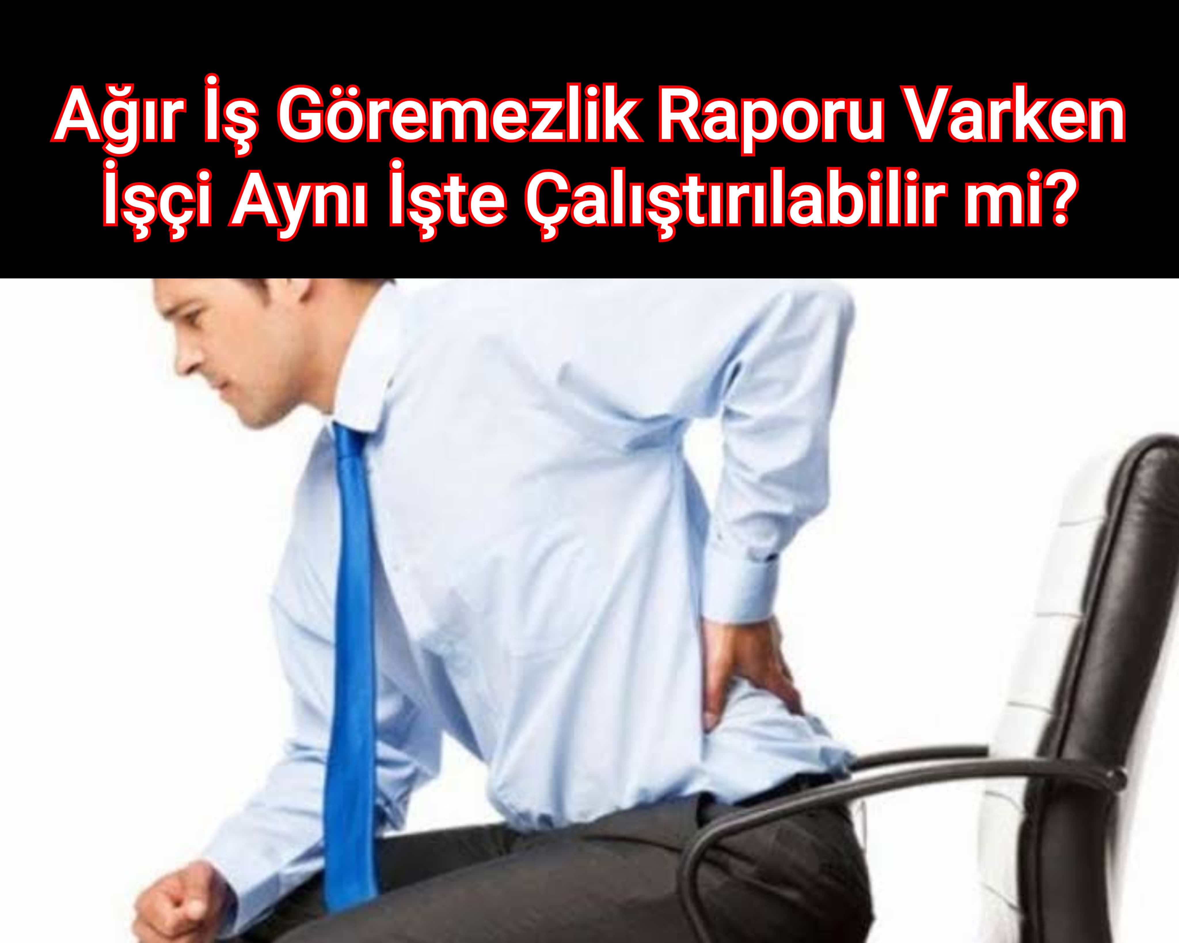 Ağır İş Göremezlik Raporu Varken İşçi Aynı İşte Çalıştırılabilir mi?