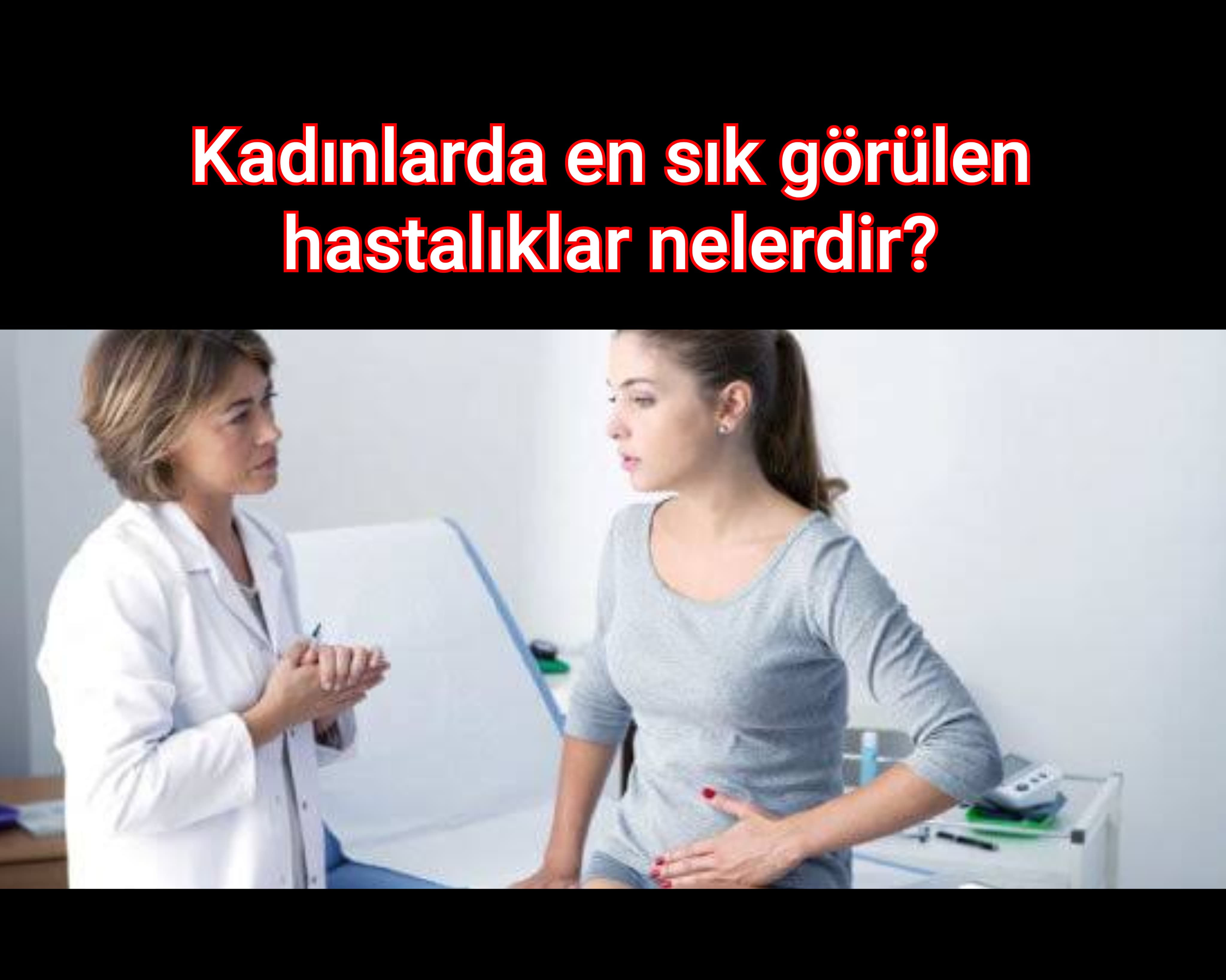 Kadınlarda En Sık Görülen Hastalıklar Nelerdir?