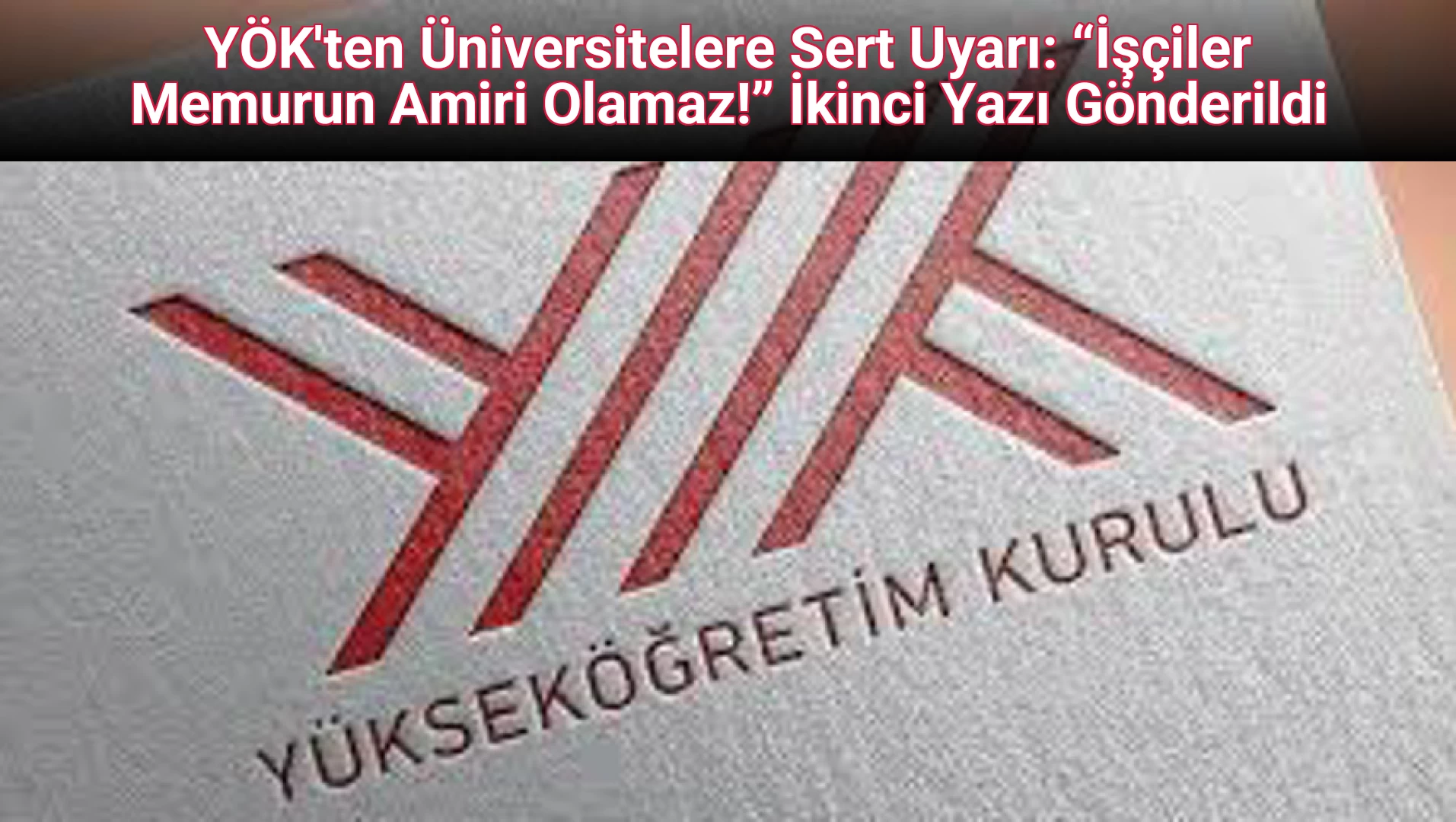 YÖK'ten Üniversitelere Sert Uyarı: “İşçiler Memurun Amiri Olamaz!” İkinci Yazı Gönderildi