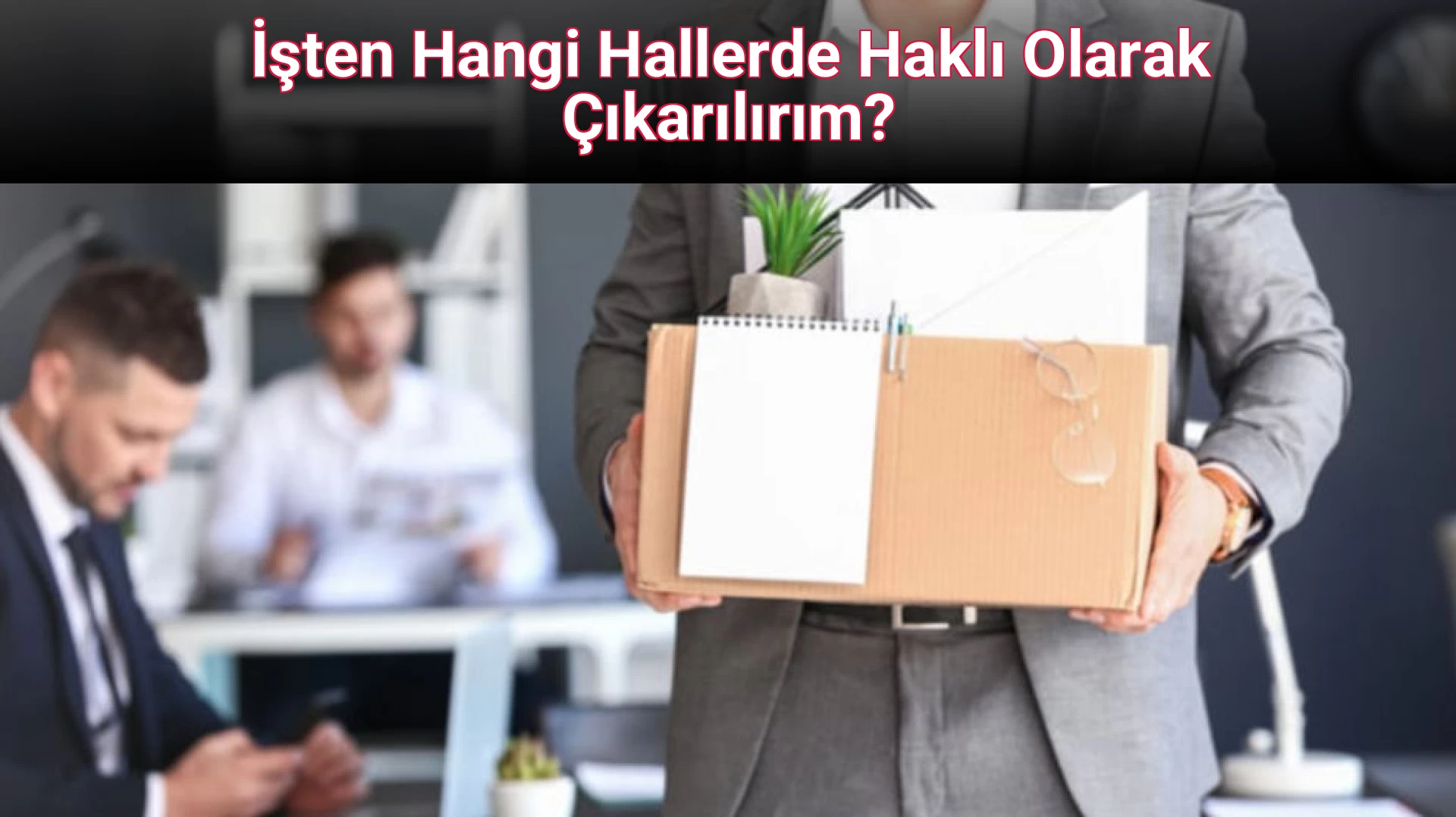 İşten Hangi Hallerde Haklı Olarak Çıkarılırım?