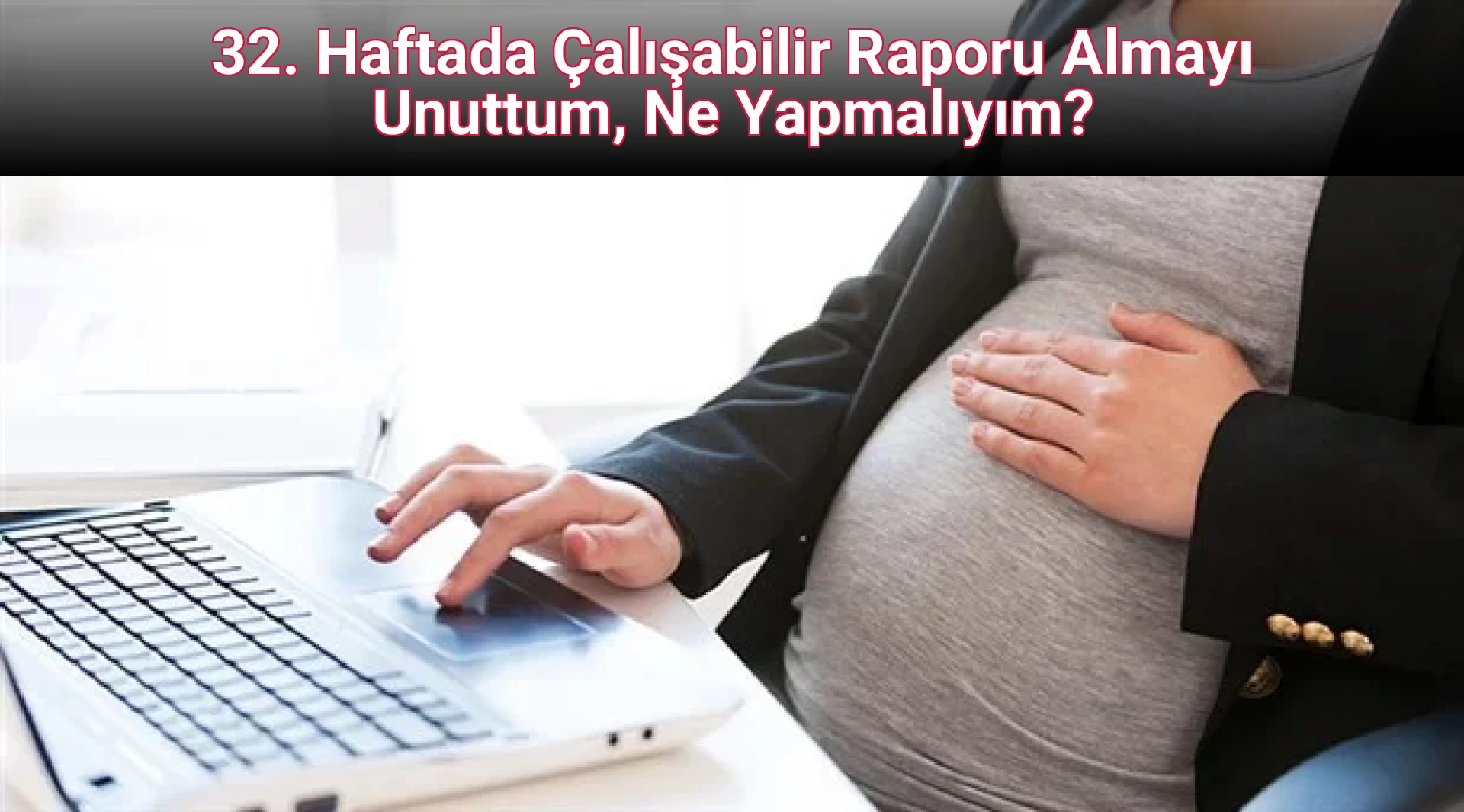 32. Haftada Çalışabilir Raporu Almayı Unuttum, Ne Yapmalıyım?