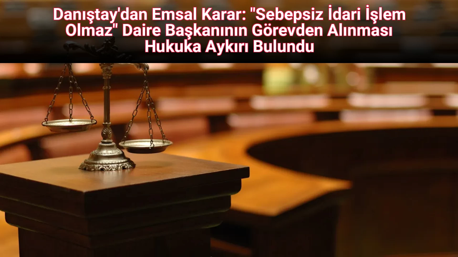 Danıştay'dan Emsal Karar: "Sebepsiz İdari İşlem Olmaz" Daire Başkanının Görevden Alınması Hukuka Aykırı Bulundu