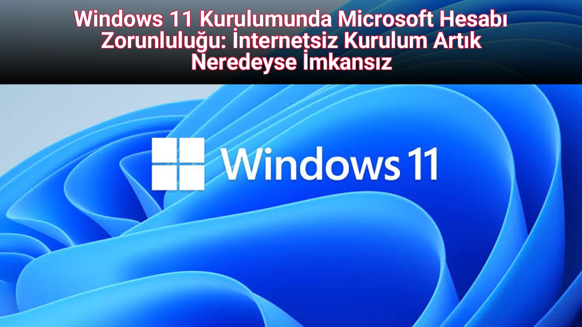 Windows 11 Kurulumunda Microsoft Hesabı Zorunluluğu: İnternetsiz Kurulum Artık Neredeyse İmkansız