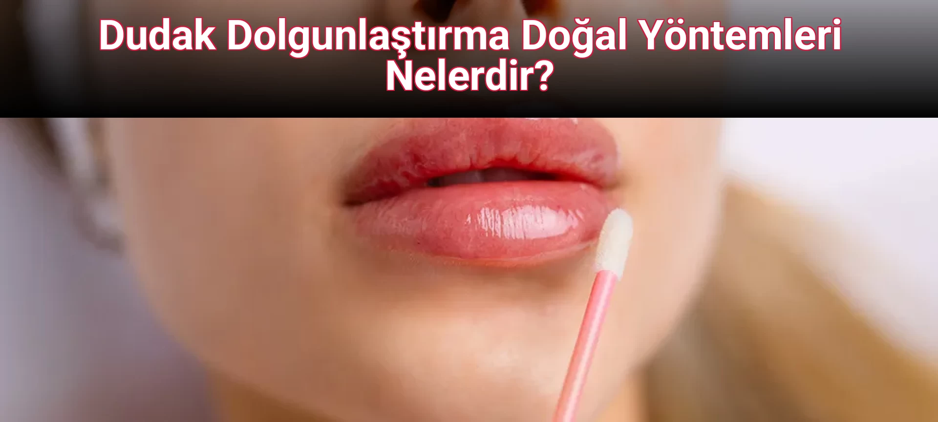 Dudak Dolgunlaştırma Doğal Yöntemleri Nelerdir?