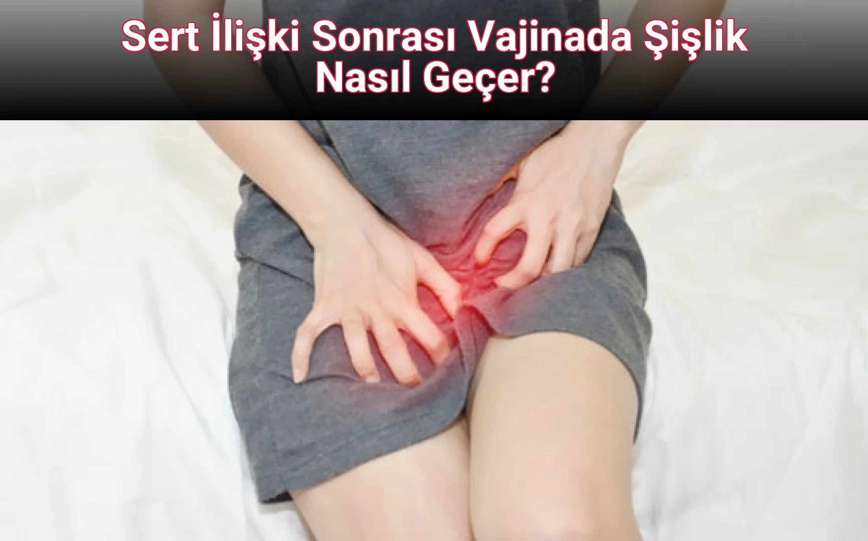 Sert İlişki Sonrası Vajinada Şişlik Nasıl Geçer?