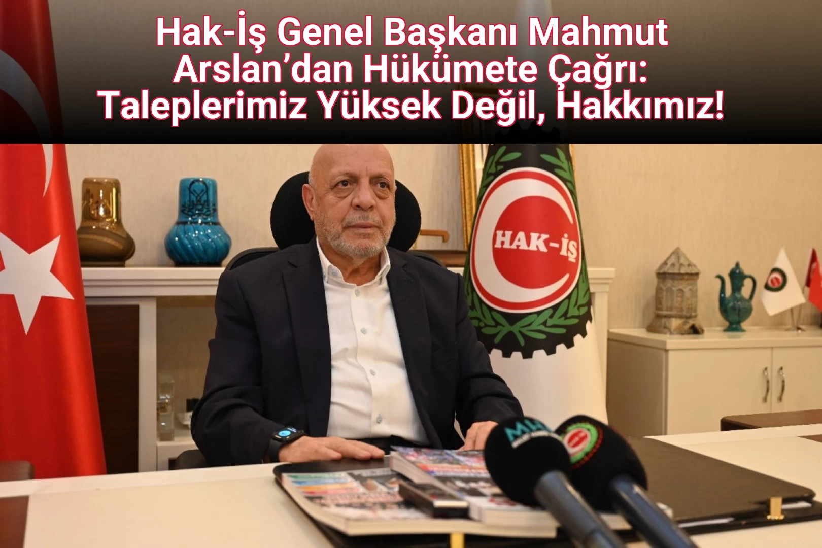 Hak-İş Genel Başkanı Mahmut Arslan’dan Hükümete Çağrı: Taleplerimiz Yüksek Değil, Hakkımız!