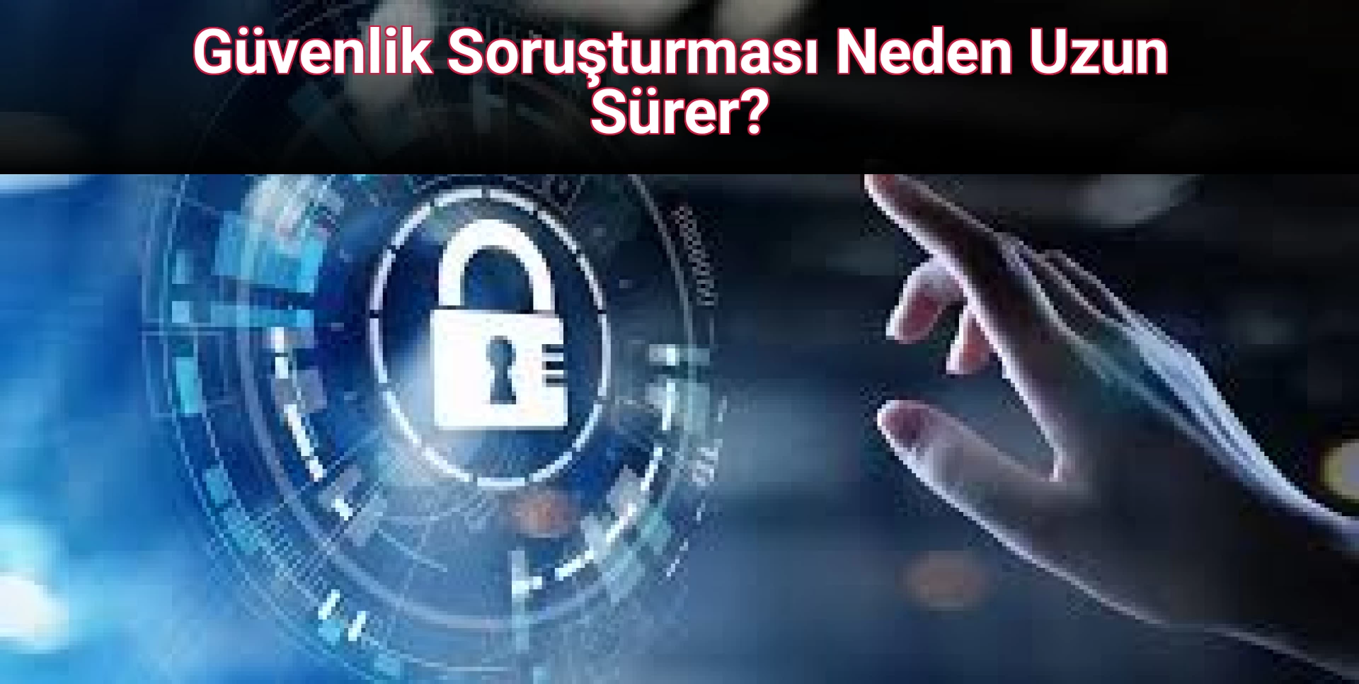 Güvenlik Soruşturması Neden Uzun Sürer?