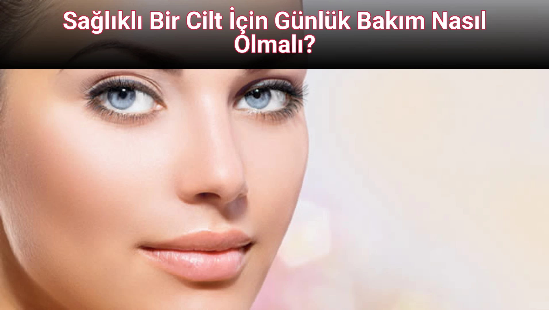 Sağlıklı Bir Cilt İçin Günlük Bakım Nasıl Olmalı?