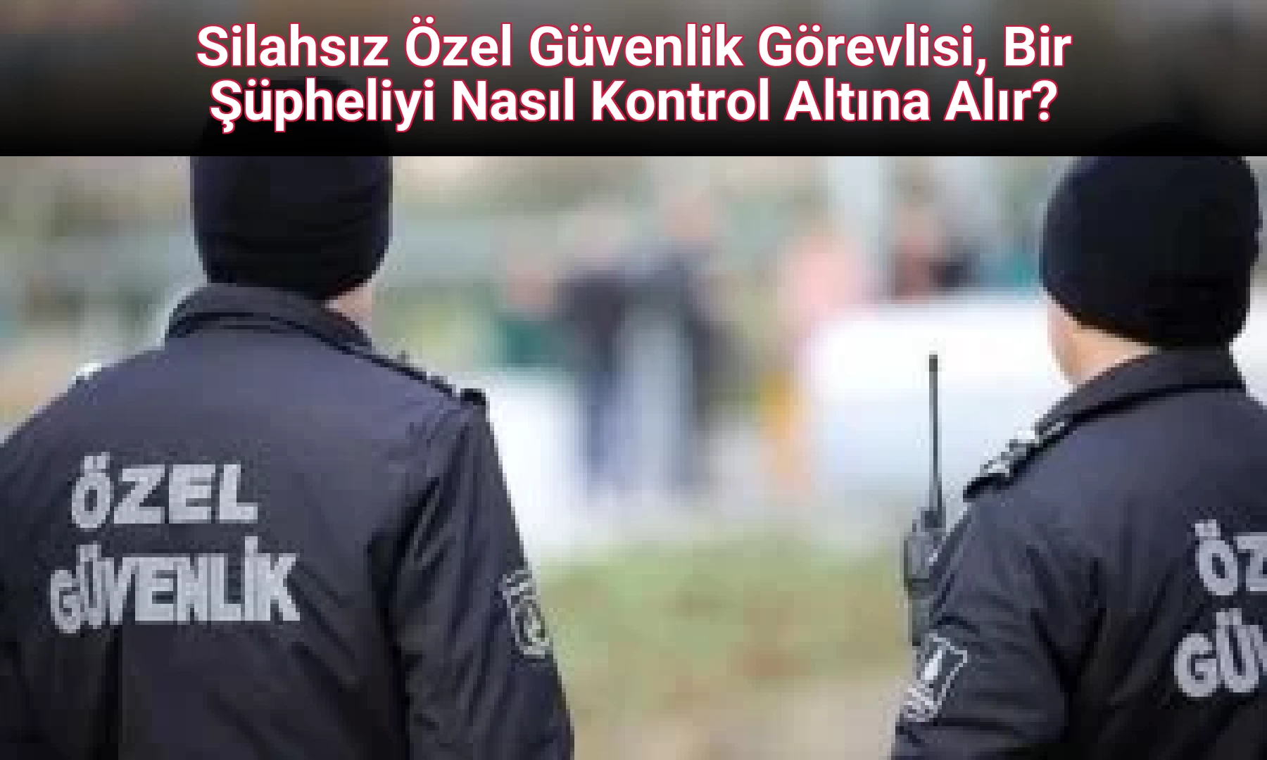 Silahsız Özel Güvenlik Görevlisi, Bir Şüpheliyi Nasıl Kontrol Altına Alır?
