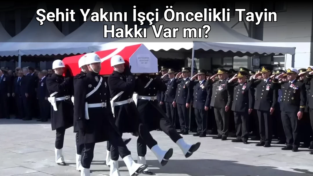 Şehit Yakını İşçi Öncelikli Tayin Hakkı Var mı?